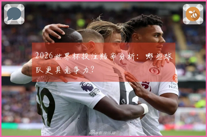 2026世界杯投注赔率分析：哪些球队更具竞争力？