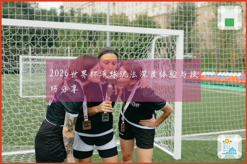 2026世界杯滚球玩法深度体验与技巧分享