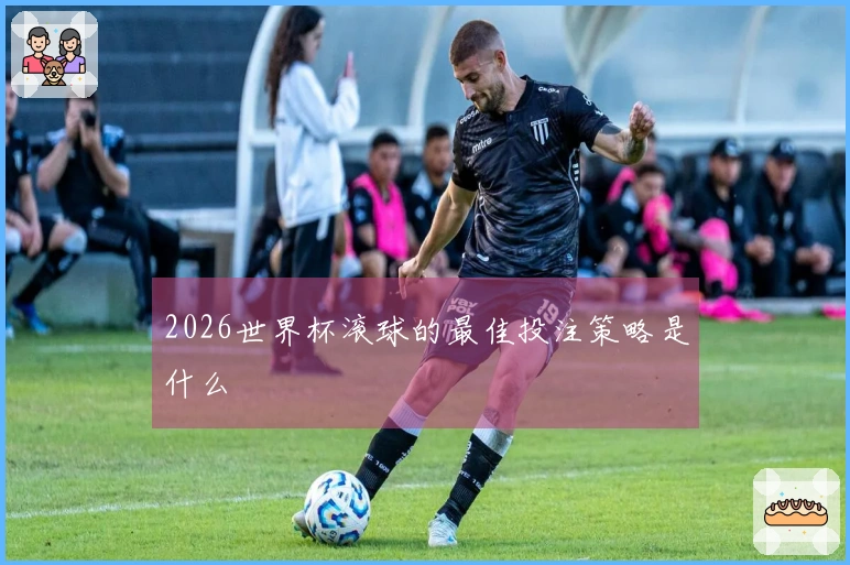 2026世界杯滚球的最佳投注策略是什么