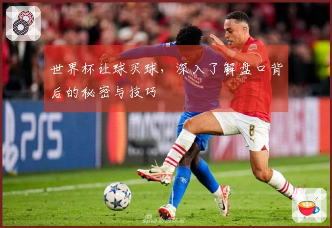 世界杯让球买球，深入了解盘口背后的秘密与技巧