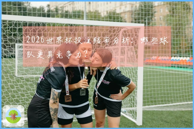 2026世界杯投注赔率分析：哪些球队更具竞争力？