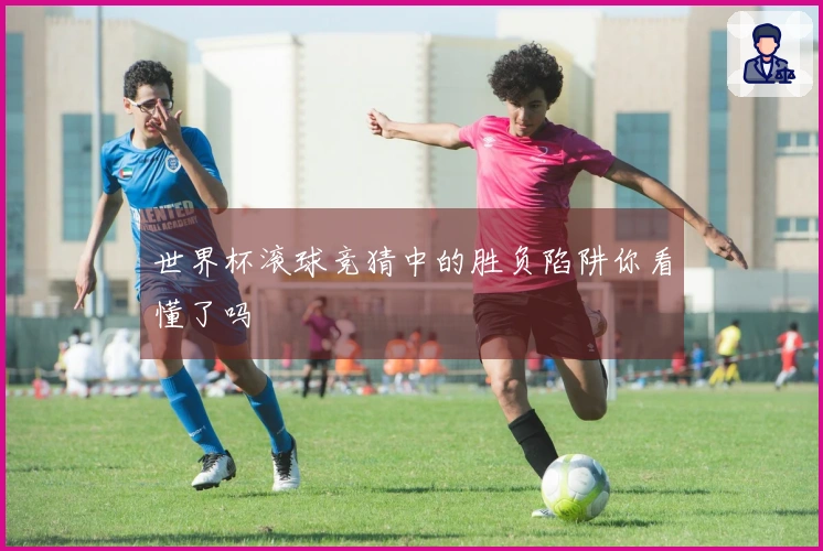 世界杯滚球竞猜中的胜负陷阱你看懂了吗