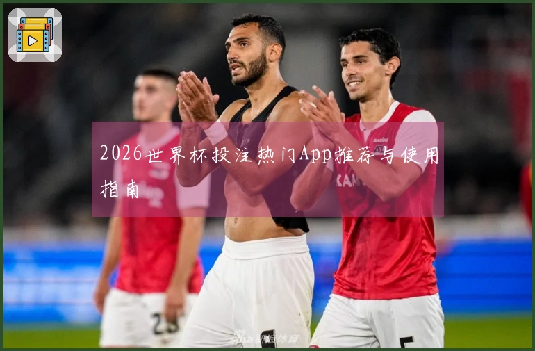 2026世界杯投注热门App推荐与使用指南