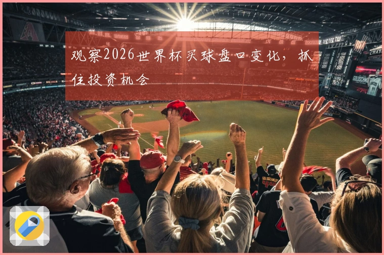 观察2026世界杯买球盘口变化，抓住投资机会
