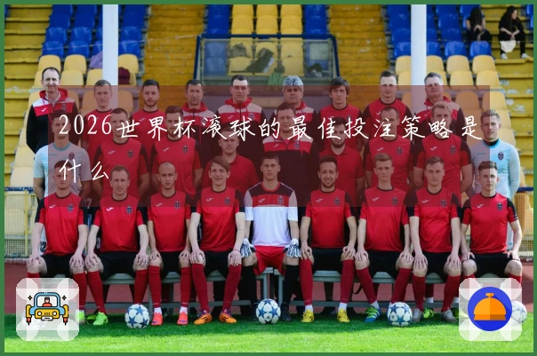 2026世界杯滚球的最佳投注策略是什么