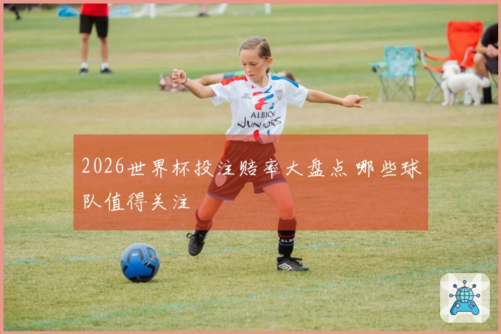 2026世界杯投注赔率大盘点 哪些球队值得关注