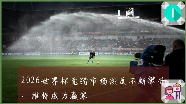 2026世界杯竞猜市场热度不断攀升，谁将成为赢家
